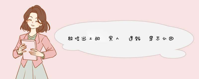 殷墟出土的 黑人 遗骸 是怎么回事？,第1张